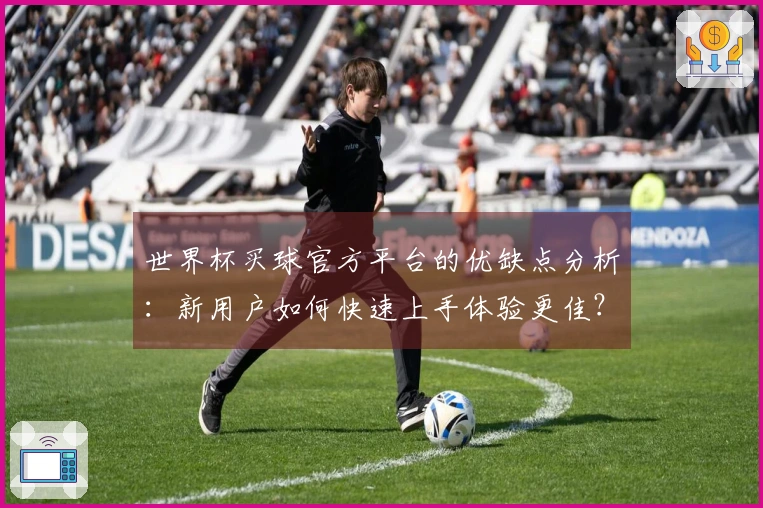 世界杯买球官方平台的优缺点分析:新用户如何快速上手体验更佳?