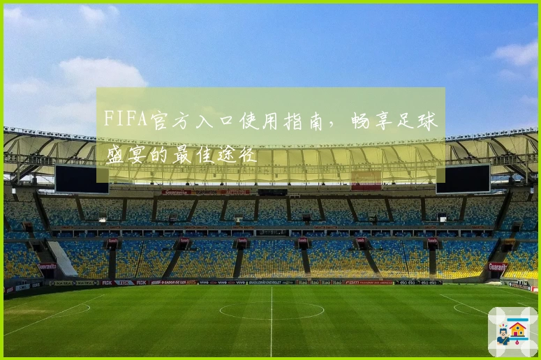 FIFA官方入口使用指南，畅享足球盛宴的最佳途径