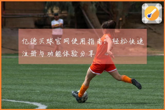 亿德买球官网使用指南：轻松快速注册与功能体验分享