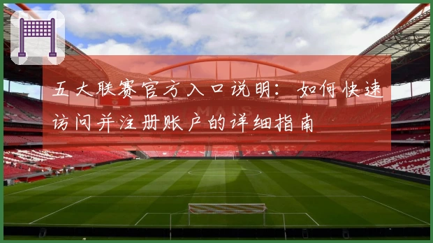 五大联赛官方入口说明:如何快速访问并注册账户的详细指南