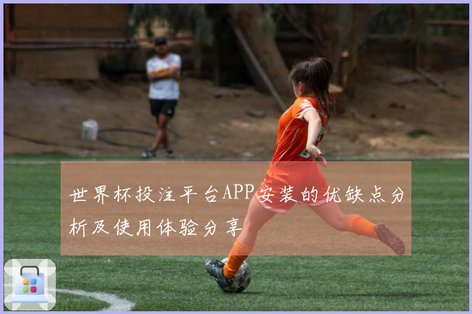 世界杯投注平台APP安装的优缺点分析及使用体验分享