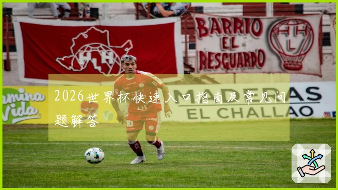 2026世界杯快速入口指南及常见问题解答
