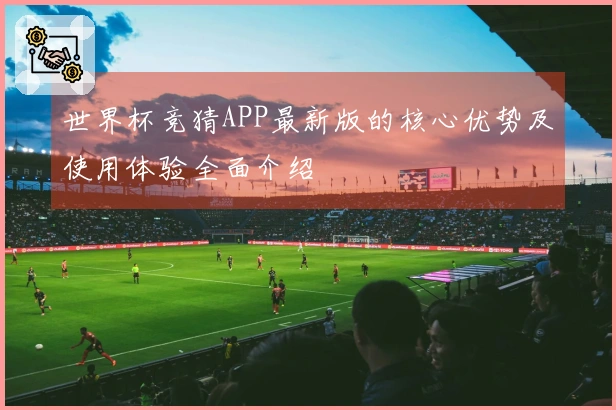 世界杯竞猜APP最新版的核心优势及使用体验全面介绍