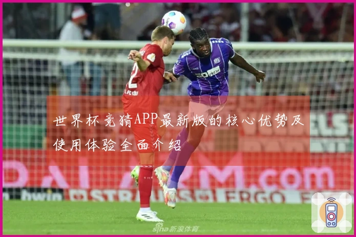世界杯竞猜APP最新版的核心优势及使用体验全面介绍