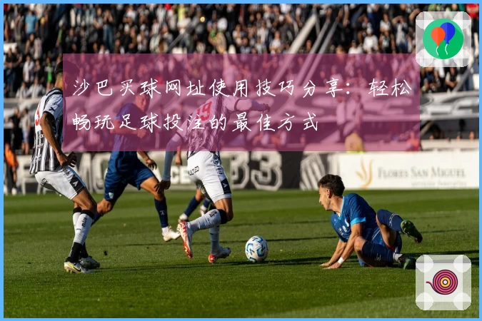 沙巴买球网址使用技巧分享：轻松畅玩足球投注的最佳方式