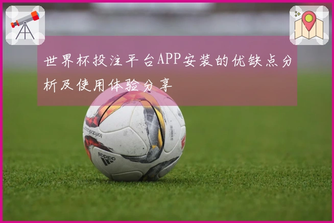 世界杯投注平台APP安装的优缺点分析及使用体验分享