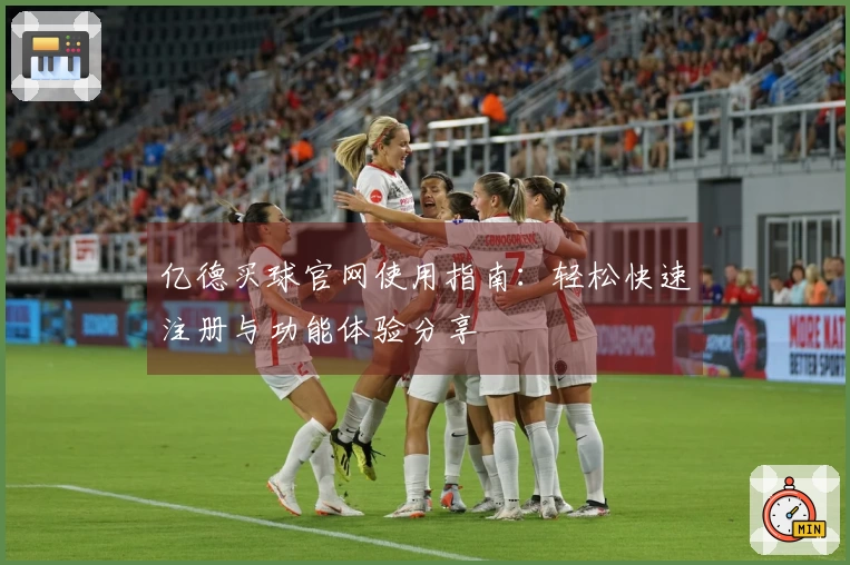 亿德买球官网使用指南:轻松快速注册与功能体验分享