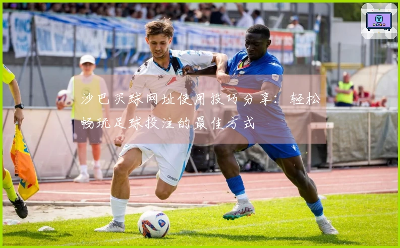 沙巴买球网址使用技巧分享：轻松畅玩足球投注的最佳方式
