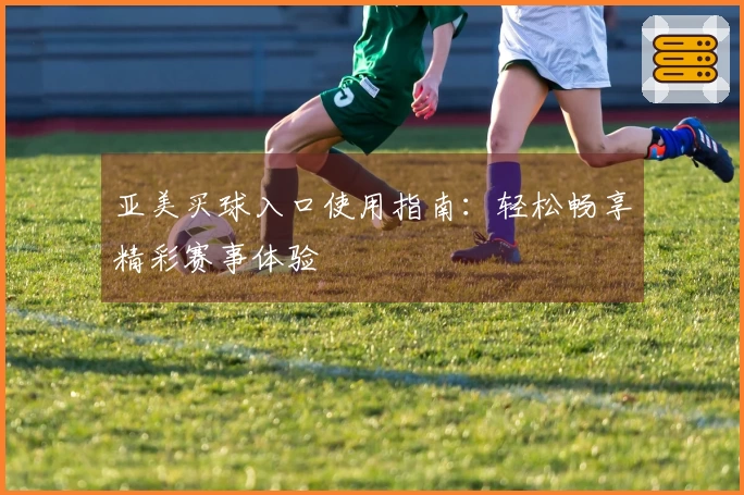 亚美买球入口使用指南：轻松畅享精彩赛事体验