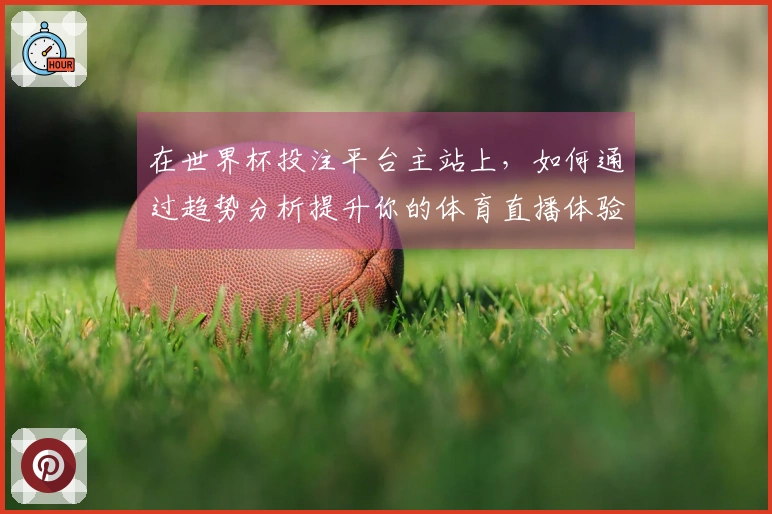 在世界杯投注平台主站上，如何通过趋势分析提升你的体育直播体验？