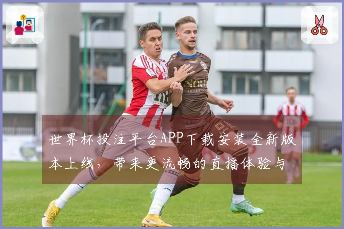 世界杯投注平台APP下载安装全新版本上线，带来更流畅的直播体验与功能优化