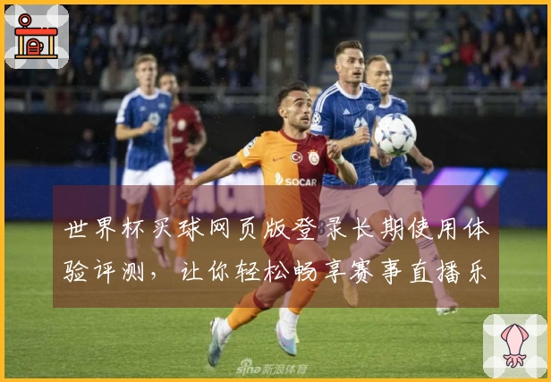 世界杯买球网页版登录长期使用体验评测，让你轻松畅享赛事直播乐趣