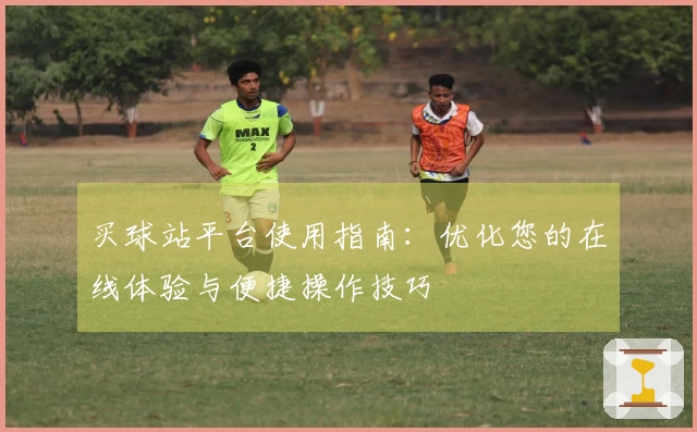 买球站平台使用指南：优化您的在线体验与便捷操作技巧