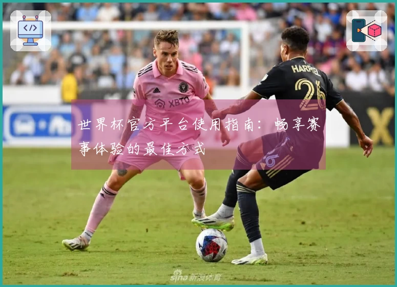 世界杯官方平台使用指南：畅享赛事体验的最佳方式