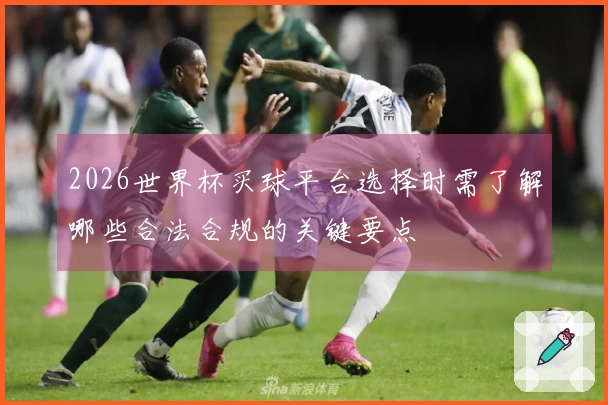 2026世界杯买球平台选择时需了解哪些合法合规的关键要点