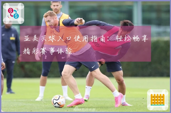 亚美买球入口使用指南:轻松畅享精彩赛事体验